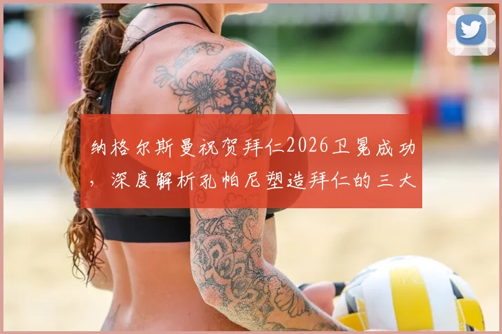 纳格尔斯曼祝贺拜仁2026卫冕成功，深度解析孔帕尼塑造拜仁的三大关键点与卫冕历程回顾