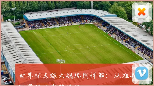 世界杯点球大战规则详解：从准备到罚球的完整流程