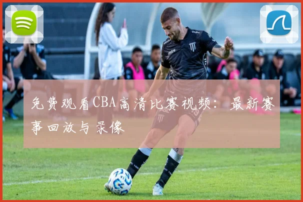 免费观看CBA高清比赛视频:最新赛事回放与录像