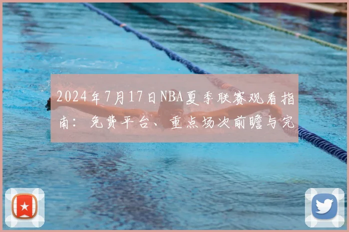 2024年7月17日NBA夏季联赛观看指南:免费平台、重点场次前瞻与完整赛程解析