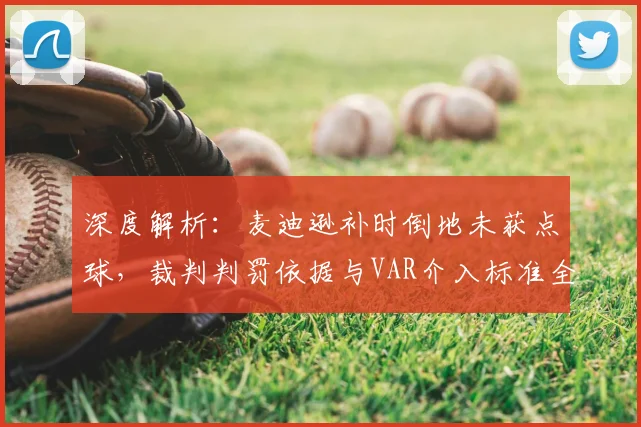 深度解析：麦迪逊补时倒地未获点球，裁判判罚依据与VAR介入标准全解读