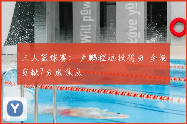 三人篮球赛：卢鹏程远投得分 全场贡献7分成焦点
