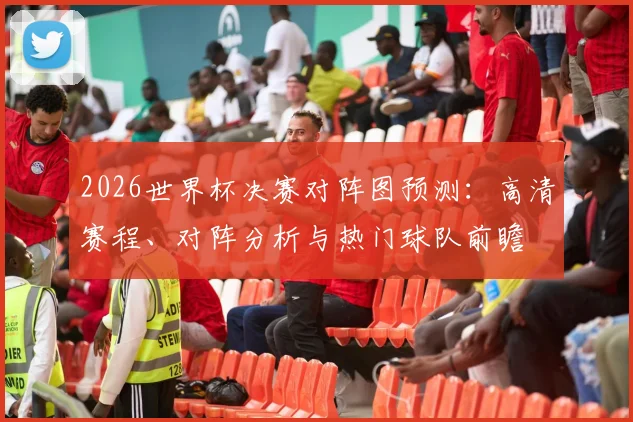 2026世界杯决赛对阵图预测:高清赛程、对阵分析与热门球队前瞻