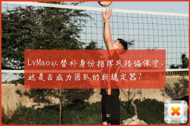 LvMao以替补身份指挥风格偏保守，这是否成为团队的新稳定器？
