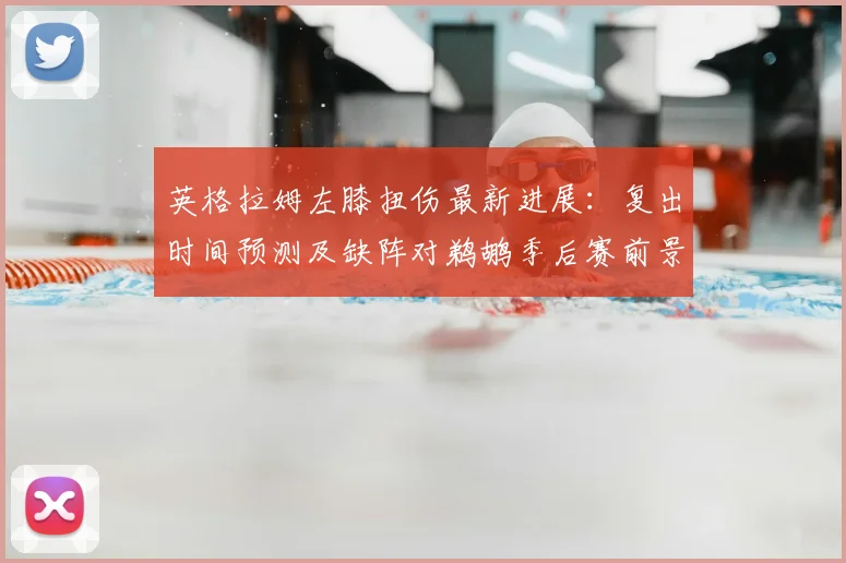 英格拉姆左膝扭伤最新进展：复出时间预测及缺阵对鹈鹕季后赛前景影响深度解析