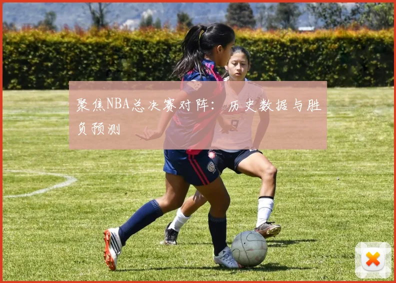 聚焦NBA总决赛对阵:历史数据与胜负预测