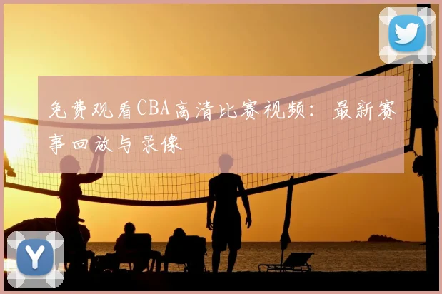 免费观看CBA高清比赛视频：最新赛事回放与录像