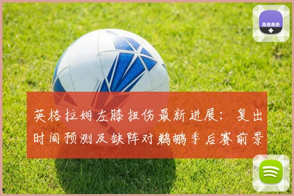 英格拉姆左膝扭伤最新进展:复出时间预测及缺阵对鹈鹕季后赛前景影响深度解析
