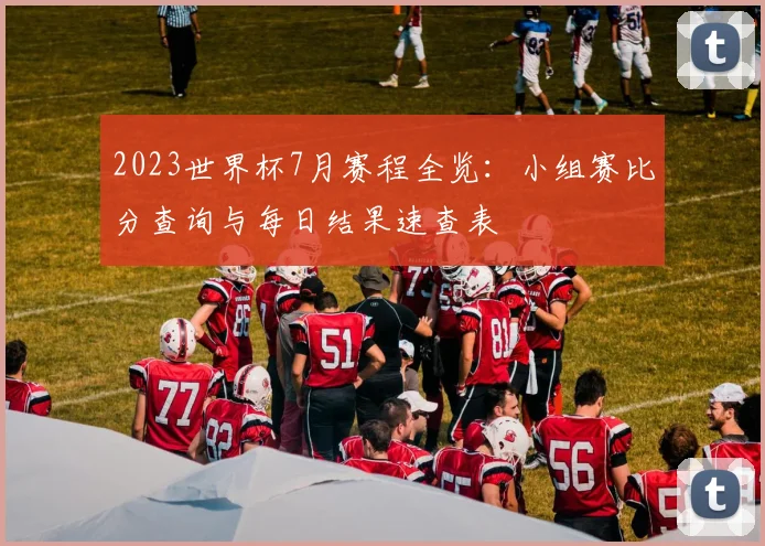 2023世界杯7月赛程全览:小组赛比分查询与每日结果速查表