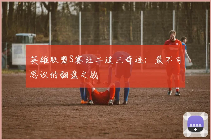 英雄联盟S赛让二追三奇迹：最不可思议的翻盘之战