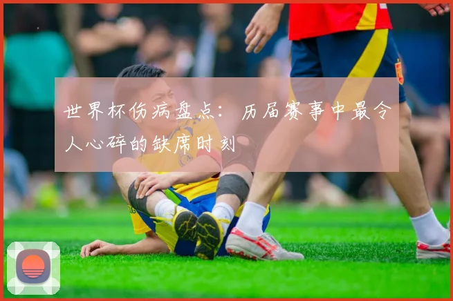 世界杯伤病盘点：历届赛事中最令人心碎的缺席时刻