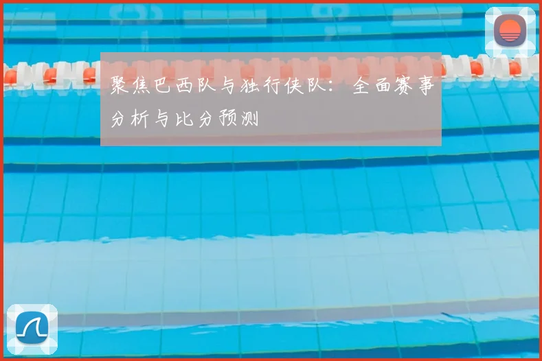 聚焦巴西队与独行侠队：全面赛事分析与比分预测