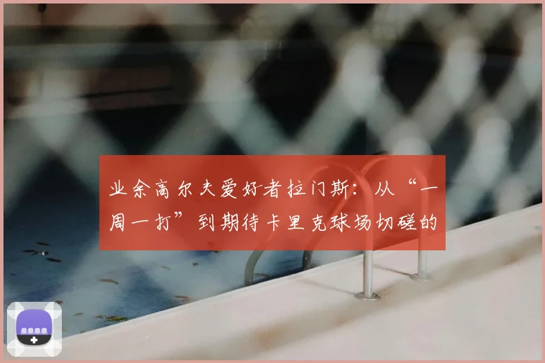 业余高尔夫爱好者拉门斯：从“一周一打”到期待卡里克球场切磋的心路历程