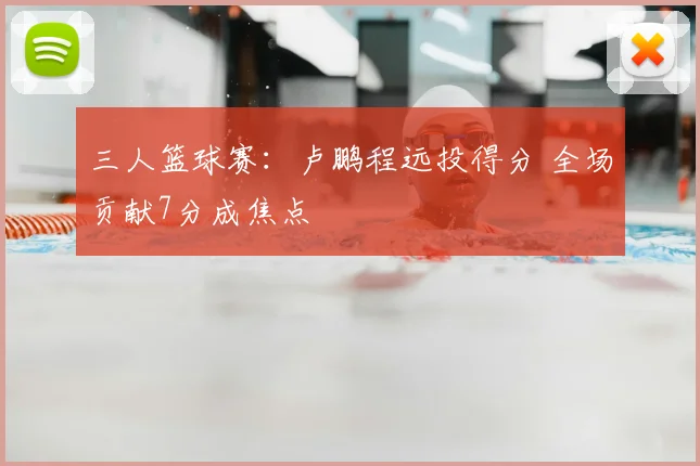 三人篮球赛:卢鹏程远投得分 全场贡献7分成焦点