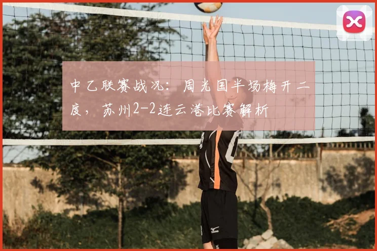 中乙联赛战况：周光国半场梅开二度，苏州2-2连云港比赛解析