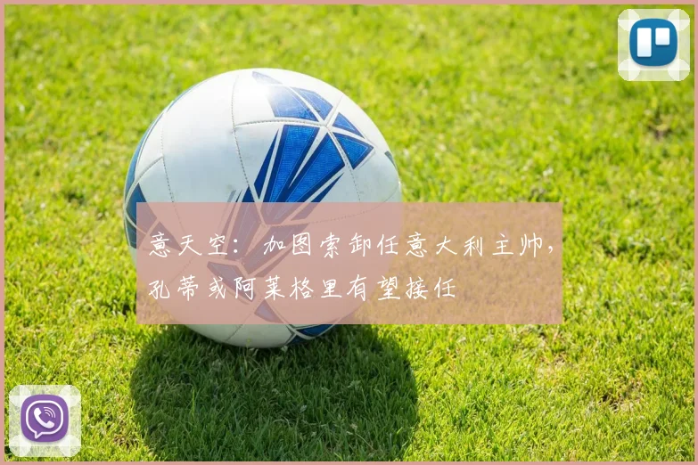 意天空：加图索卸任意大利主帅，孔蒂或阿莱格里有望接任