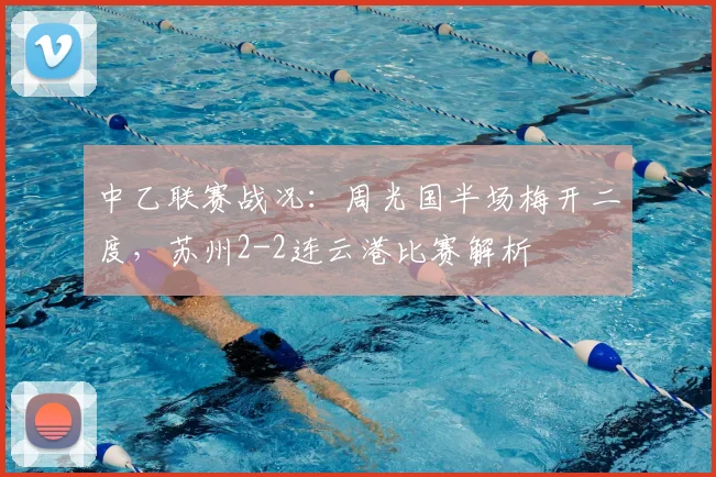 中乙联赛战况:周光国半场梅开二度,苏州2-2连云港比赛解析