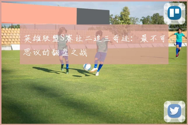 英雄联盟S赛让二追三奇迹:最不可思议的翻盘之战