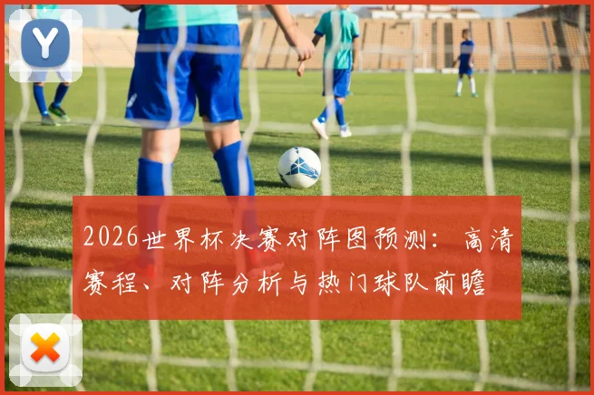 2026世界杯决赛对阵图预测：高清赛程、对阵分析与热门球队前瞻