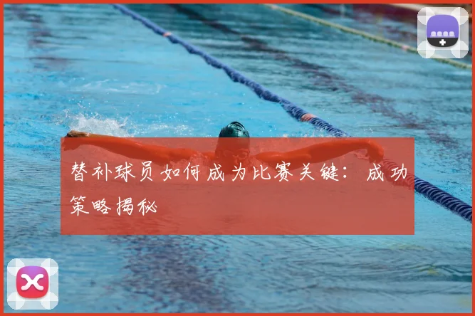 替补球员如何成为比赛关键：成功策略揭秘