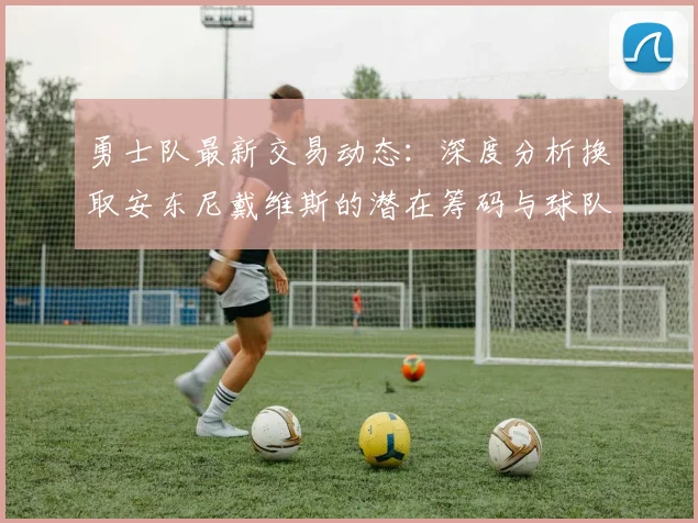 勇士队最新交易动态：深度分析换取安东尼戴维斯的潜在筹码与球队影响