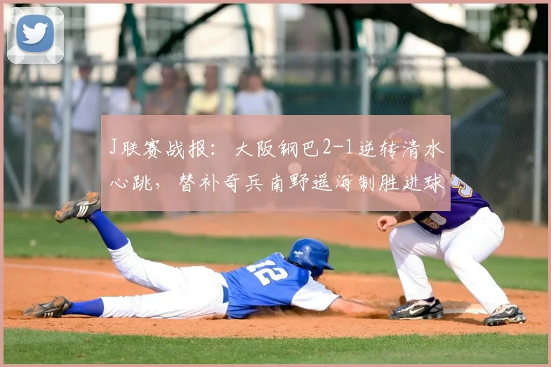 J联赛战报：大阪钢巴2-1逆转清水心跳，替补奇兵南野遥海制胜进球视频集锦